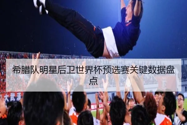 希腊队明星后卫世界杯预选赛关键数据盘点